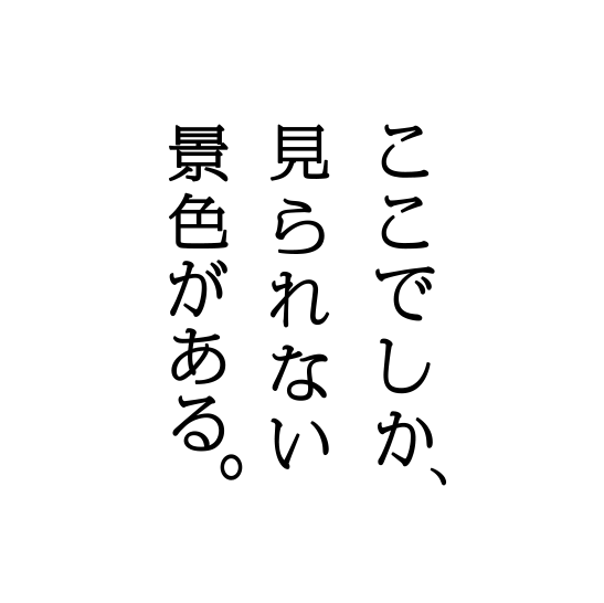 ここでしか、見られない景色がある。