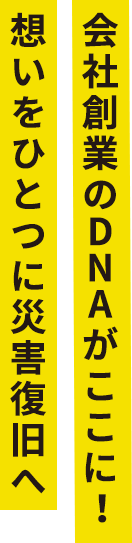 会社創業のDNAがここに！想いをひとつに災害復旧へ