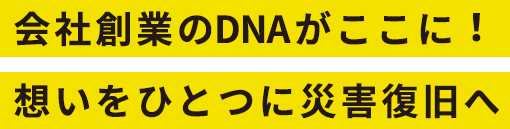 会社創業のDNAがここに！想いをひとつに災害復旧へ